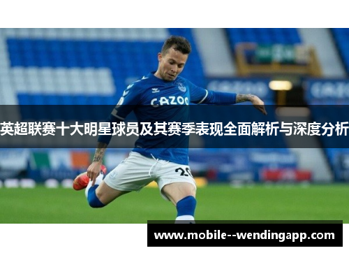 英超联赛十大明星球员及其赛季表现全面解析与深度分析 英超联赛十大明星球员及其赛季表现全面解析与深度分析