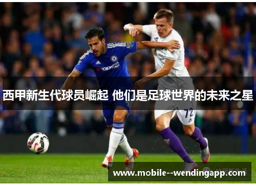 西甲新生代球员崛起 他们是足球世界的未来之星