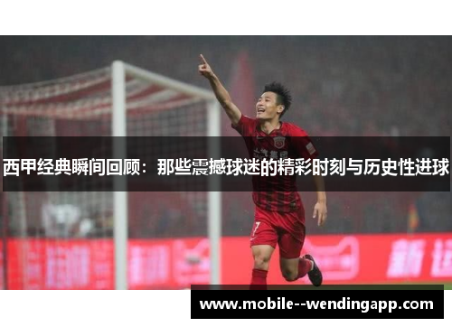 西甲经典瞬间回顾:那些震撼球迷的精彩时刻与历史性进球 西甲经典瞬间回顾:那些震撼球迷的精彩时刻与历史性进球