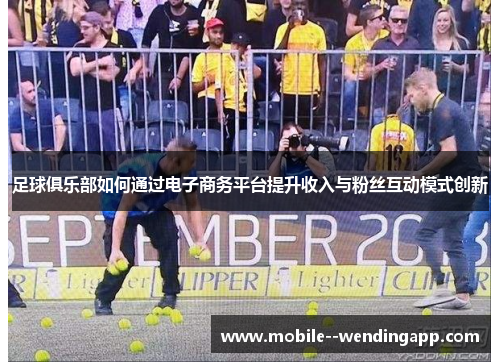 足球俱乐部如何通过电子商务平台提升收入与粉丝互动模式创新 足球俱乐部如何通过电子商务平台提升收入与粉丝互动模式创新
