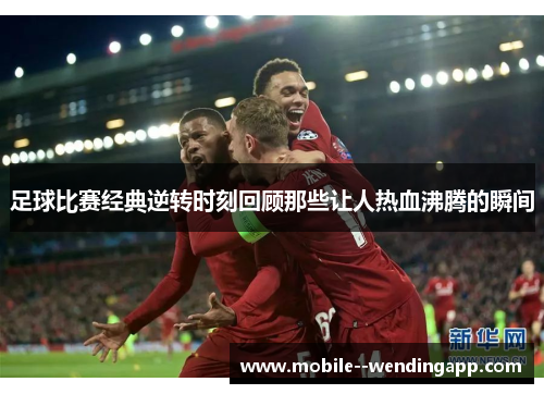 足球比赛经典逆转时刻回顾那些让人热血沸腾的瞬间 足球比赛经典逆转时刻回顾那些让人热血沸腾的瞬间