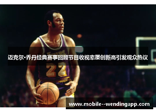 迈克尔·乔丹经典赛事回顾节目收视率屡创新高引发观众热议