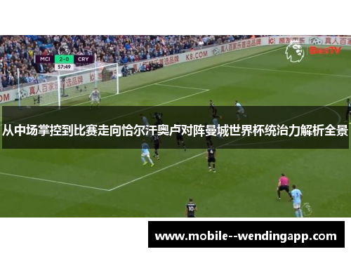 从中场掌控到比赛走向恰尔汗奥卢对阵曼城世界杯统治力解析全景 从中场掌控到比赛走向恰尔汗奥卢对阵曼城世界杯统治力解析全景