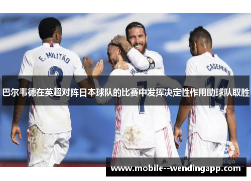 巴尔韦德在英超对阵日本球队的比赛中发挥决定性作用助球队取胜 巴尔韦德在英超对阵日本球队的比赛中发挥决定性作用助球队取胜