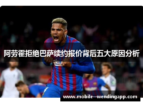 阿劳霍拒绝巴萨续约报价背后五大原因分析 阿劳霍拒绝巴萨续约报价背后五大原因分析