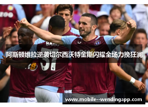 阿斯顿维拉逆袭切尔西沃特金斯闪耀全场力挽狂澜