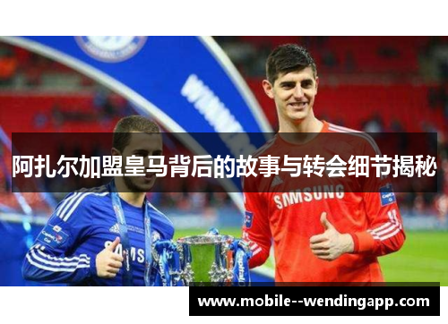 阿扎尔加盟皇马背后的故事与转会细节揭秘