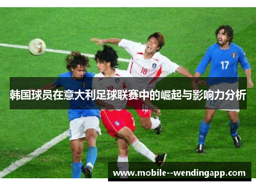 韩国球员在意大利足球联赛中的崛起与影响力分析 韩国球员在意大利足球联赛中的崛起与影响力分析