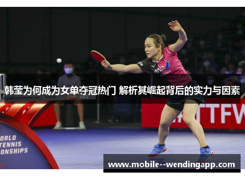 韩莹为何成为女单夺冠热门 解析其崛起背后的实力与因素 韩莹为何成为女单夺冠热门 解析其崛起背后的实力与因素