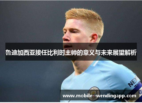 鲁迪加西亚接任比利时主帅的意义与未来展望解析 鲁迪加西亚接任比利时主帅的意义与未来展望解析