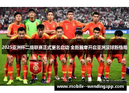 2025亚洲杯二级联赛正式更名启动 全新篇章开启亚洲足球新格局