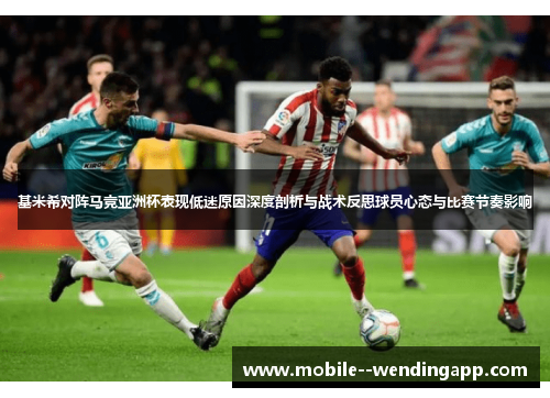 基米希对阵马竞亚洲杯表现低迷原因深度剖析与战术反思球员心态与比赛节奏影响