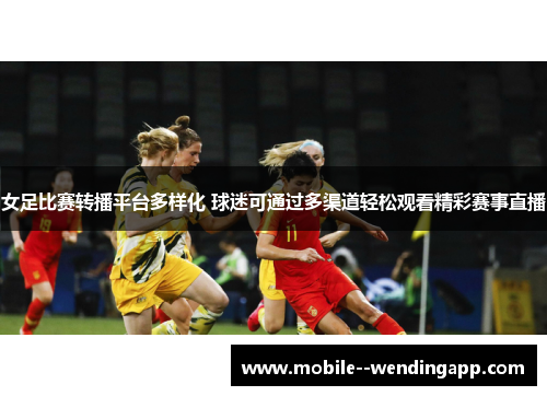女足比赛转播平台多样化 球迷可通过多渠道轻松观看精彩赛事直播