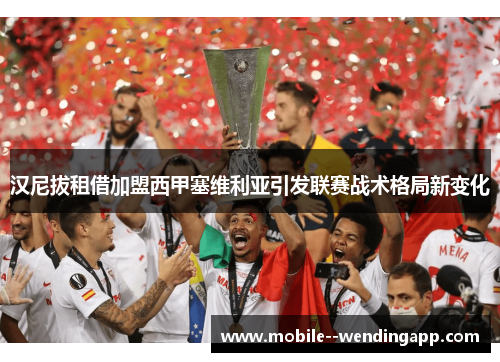 汉尼拔租借加盟西甲塞维利亚引发联赛战术格局新变化 汉尼拔租借加盟西甲塞维利亚引发联赛战术格局新变化