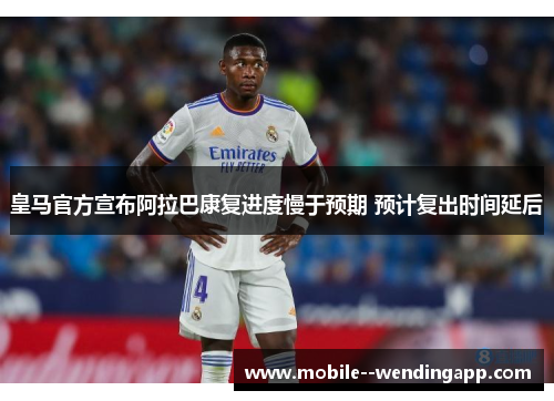 皇马官方宣布阿拉巴康复进度慢于预期 预计复出时间延后 皇马官方宣布阿拉巴康复进度慢于预期 预计复出时间延后