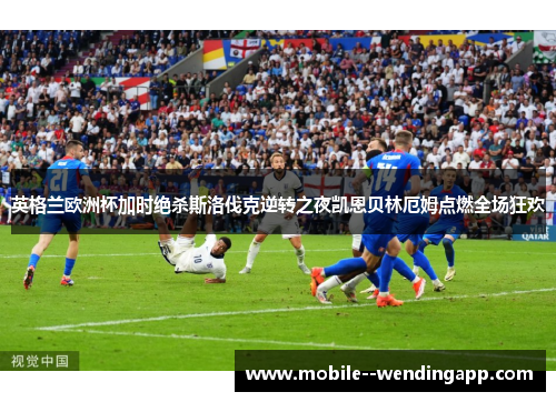 英格兰欧洲杯加时绝杀斯洛伐克逆转之夜凯恩贝林厄姆点燃全场狂欢 英格兰欧洲杯加时绝杀斯洛伐克逆转之夜凯恩贝林厄姆点燃全场狂欢