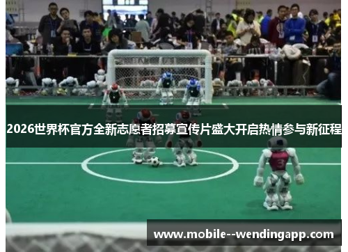 2026世界杯官方全新志愿者招募宣传片盛大开启热情参与新征程 2026世界杯官方全新志愿者招募宣传片盛大开启热情参与新征程