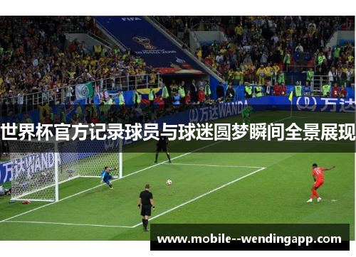世界杯官方记录球员与球迷圆梦瞬间全景展现 世界杯官方记录球员与球迷圆梦瞬间全景展现