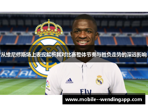 从维尼修斯场上表现解析其对比赛整体节奏与胜负走势的深远影响 从维尼修斯场上表现解析其对比赛整体节奏与胜负走势的深远影响