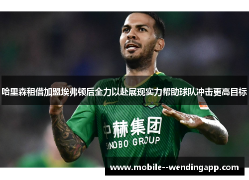 哈里森租借加盟埃弗顿后全力以赴展现实力帮助球队冲击更高目标 哈里森租借加盟埃弗顿后全力以赴展现实力帮助球队冲击更高目标