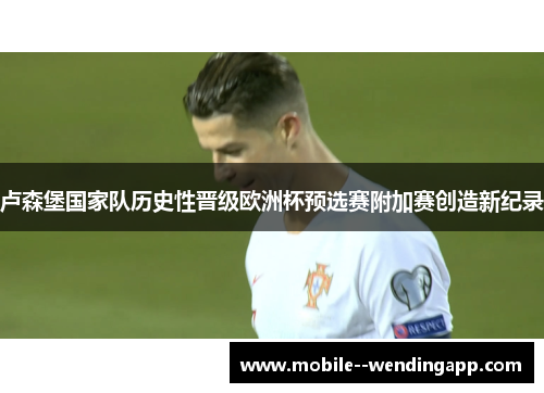 卢森堡国家队历史性晋级欧洲杯预选赛附加赛创造新纪录