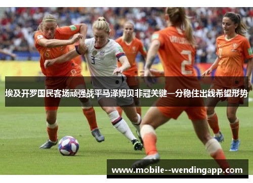 埃及开罗国民客场顽强战平马泽姆贝非冠关键一分稳住出线希望形势 埃及开罗国民客场顽强战平马泽姆贝非冠关键一分稳住出线希望形势