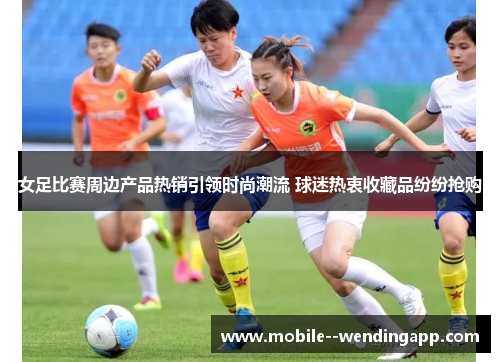 女足比赛周边产品热销引领时尚潮流 球迷热衷收藏品纷纷抢购 女足比赛周边产品热销引领时尚潮流 球迷热衷收藏品纷纷抢购