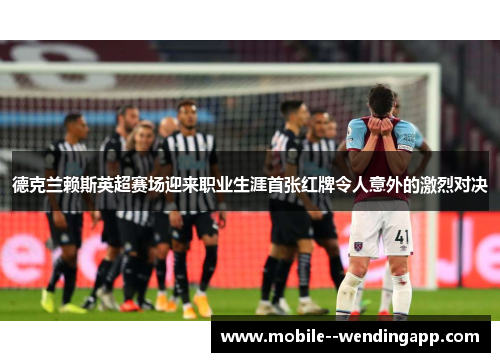 德克兰赖斯英超赛场迎来职业生涯首张红牌令人意外的激烈对决