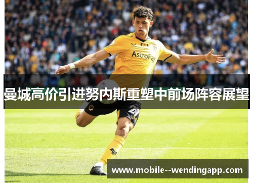 曼城高价引进努内斯重塑中前场阵容展望