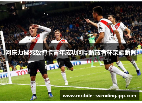河床力挫死敌博卡青年成功问鼎解放者杯荣耀瞬间