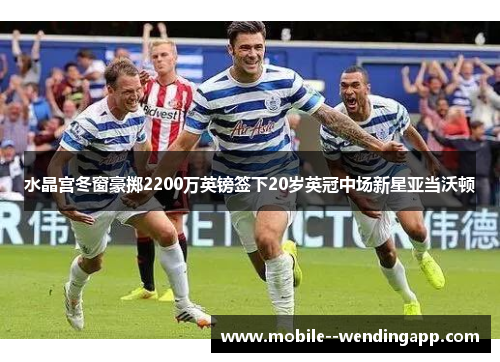 水晶宫冬窗豪掷2200万英镑签下20岁英冠中场新星亚当沃顿