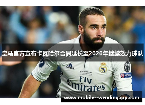 皇马官方宣布卡瓦哈尔合同延长至2026年继续效力球队