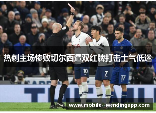 热刺主场惨败切尔西遭双红牌打击士气低迷