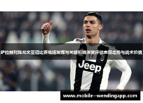 萨拉赫对阵尤文亚冠比赛临场发挥与关键影响深度评估表现走势与战术价值