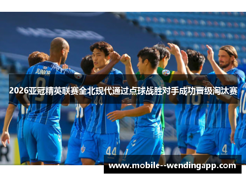 2026亚冠精英联赛全北现代通过点球战胜对手成功晋级淘汰赛 2026亚冠精英联赛全北现代通过点球战胜对手成功晋级淘汰赛