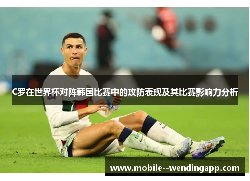 C罗在世界杯对阵韩国比赛中的攻防表现及其比赛影响力分析 C罗在世界杯对阵韩国比赛中的攻防表现及其比赛影响力分析