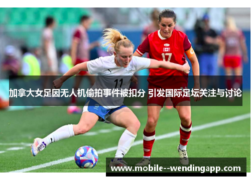 加拿大女足因无人机偷拍事件被扣分 引发国际足坛关注与讨论