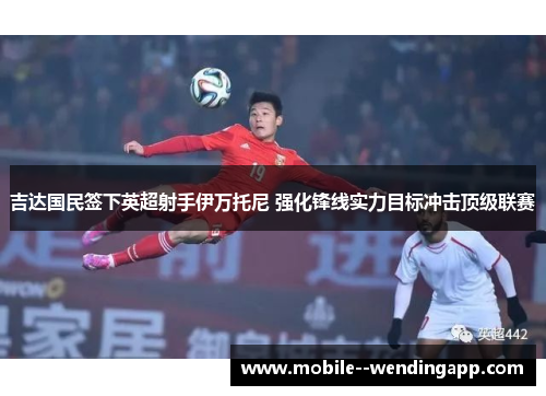 吉达国民签下英超射手伊万托尼 强化锋线实力目标冲击顶级联赛