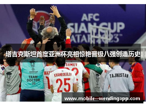 塔吉克斯坦首度亚洲杯亮相惊艳晋级八强创造历史 塔吉克斯坦首度亚洲杯亮相惊艳晋级八强创造历史