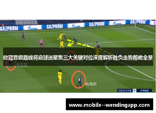 欧冠晋级路线将启球迷聚焦三大关键对位深度解析胜负走势前瞻全景