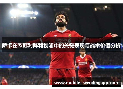 萨卡在欧冠对阵利物浦中的关键表现与战术价值分析 萨卡在欧冠对阵利物浦中的关键表现与战术价值分析