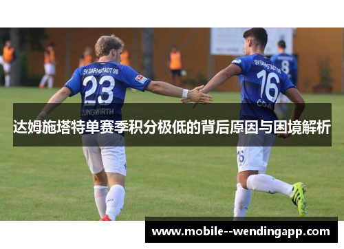 达姆施塔特单赛季积分极低的背后原因与困境解析 达姆施塔特单赛季积分极低的背后原因与困境解析